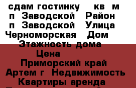 сдам гостинку, 17кв. м. п. Заводской › Район ­ п. Заводской › Улица ­ Черноморская › Дом ­ 4/1 › Этажность дома ­ 5 › Цена ­ 6 600 - Приморский край, Артем г. Недвижимость » Квартиры аренда   . Приморский край,Артем г.